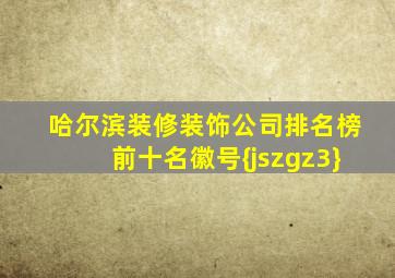 哈尔滨装修装饰公司排名榜前十名徽号{jszgz3}